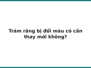 Trám răng bị đổi màu có cần thay mới không?