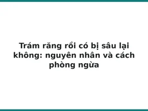 Trám răng rồi có bị sâu lại không: nguyên nhân và cách phòng ngừa