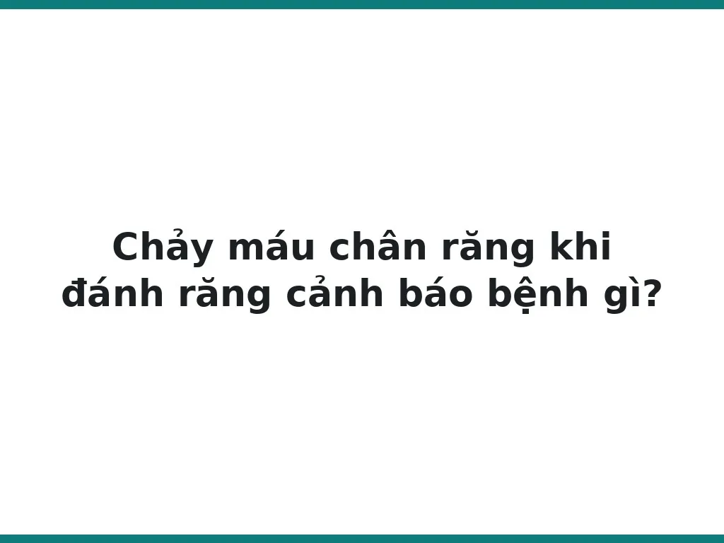 Chảy máu chân răng khi đánh răng cảnh báo bệnh gì?